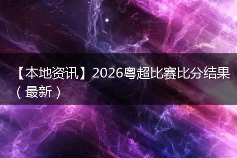 【本地资讯】2026粤超比赛比分结果（最新）