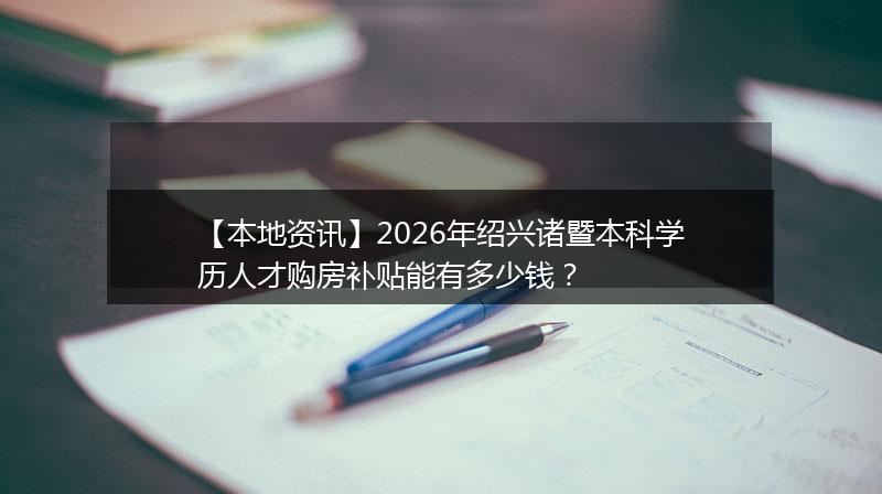 【本地资讯】2026年绍兴诸暨本科学历人才购房补贴能有多少钱？