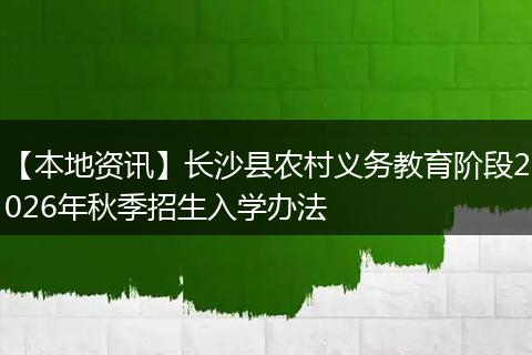 【本地资讯】长沙县农村义务教育阶段2026年秋季招生入学办法