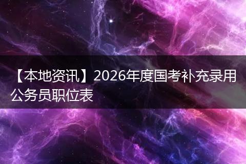 【本地资讯】2026年度国考补充录用公务员职位表