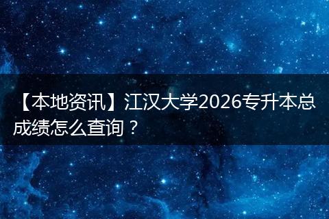 【本地资讯】江汉大学2026专升本总成绩怎么查询？