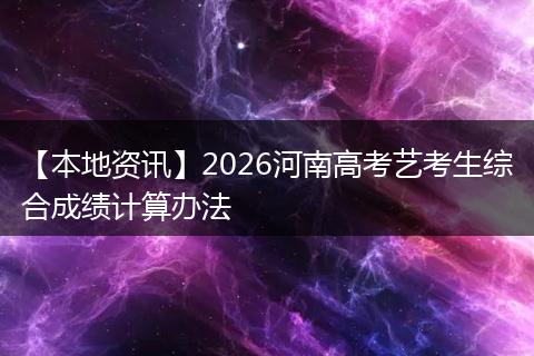 【本地资讯】2026河南高考艺考生综合成绩计算办法