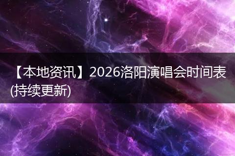 【本地资讯】2026洛阳演唱会时间表(持续更新)