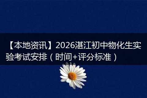 【本地资讯】2026湛江初中物化生实验考试安排（时间+评分标准）