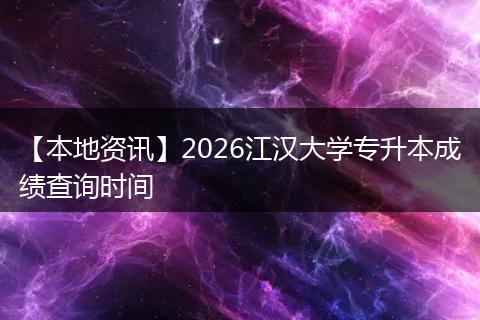 【本地资讯】2026江汉大学专升本成绩查询时间