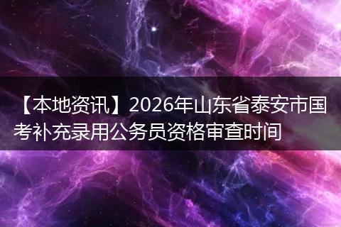 【本地资讯】2026年山东省泰安市国考补充录用公务员资格审查时间
