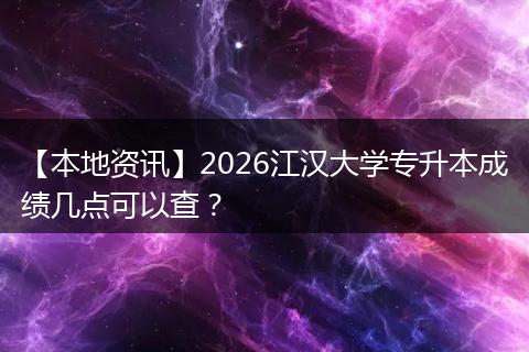 【本地资讯】2026江汉大学专升本成绩几点可以查？