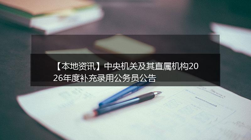 【本地资讯】中央机关及其直属机构2026年度补充录用公务员公告