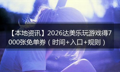 【本地资讯】2026达美乐玩游戏得7000张免单券（时间+入口+规则）