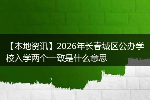【本地资讯】2026年长春城区公办学校入学两个一致是什么意思