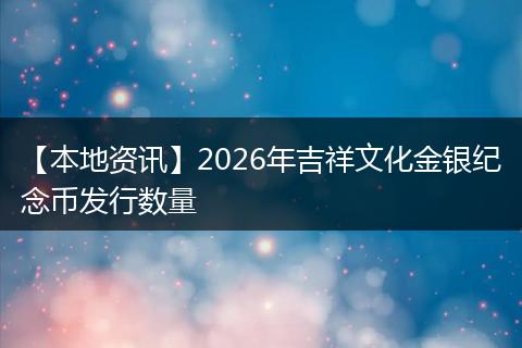 【本地资讯】2026年吉祥文化金银纪念币发行数量