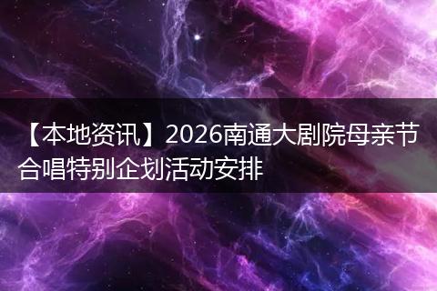【本地资讯】2026南通大剧院母亲节合唱特别企划活动安排