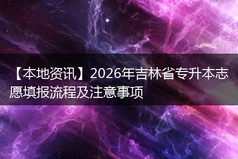 【本地资讯】2026年吉林省专升本志愿填报流程及注意事项