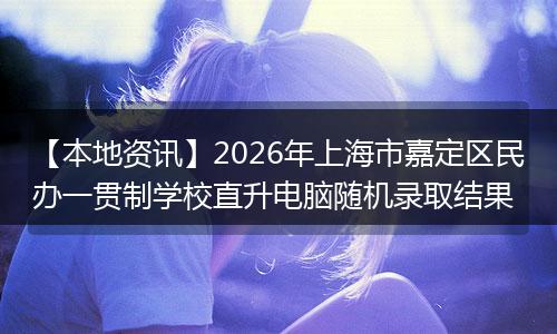 【本地资讯】2026年上海市嘉定区民办一贯制学校直升电脑随机录取结果