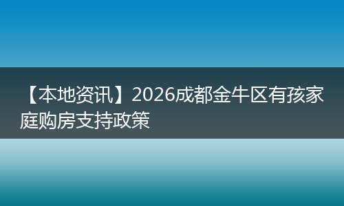 【本地资讯】2026成都金牛区有孩家庭购房支持政策