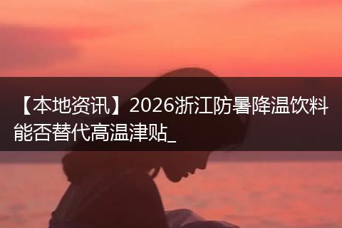 【本地资讯】2026浙江防暑降温饮料能否替代高温津贴_
