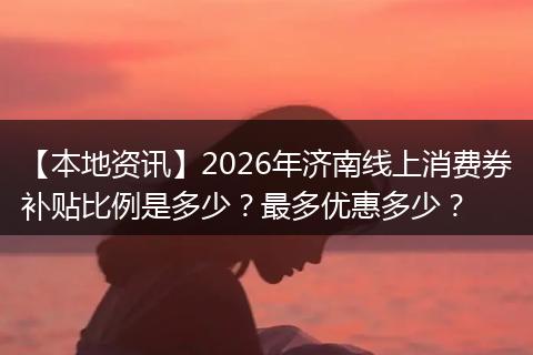 【本地资讯】2026年济南线上消费券补贴比例是多少？最多优惠多少？