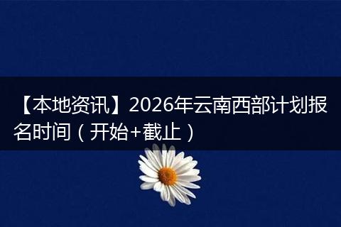 【本地资讯】2026年云南西部计划报名时间（开始+截止）