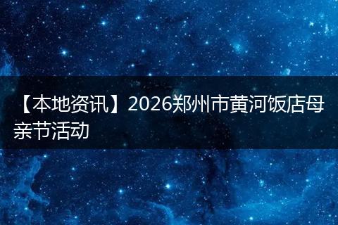 【本地资讯】2026郑州市黄河饭店母亲节活动