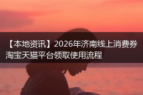 【本地资讯】2026年济南线上消费券淘宝天猫平台领取使用流程