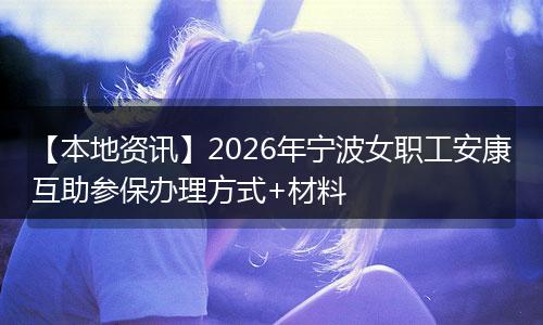 【本地资讯】2026年宁波女职工安康互助参保办理方式+材料