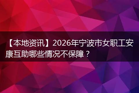 【本地资讯】2026年宁波市女职工安康互助哪些情况不保障？