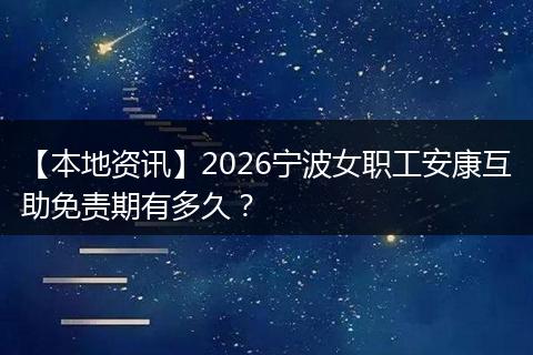 【本地资讯】2026宁波女职工安康互助免责期有多久？