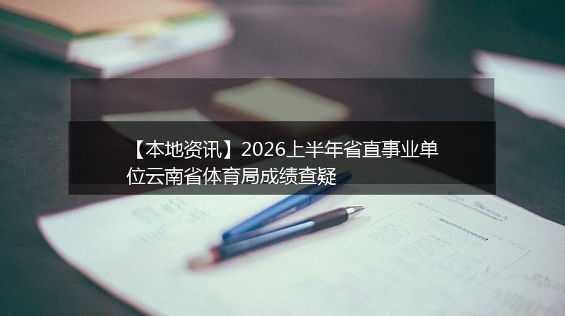 【本地资讯】2026上半年省直事业单位云南省体育局成绩查疑