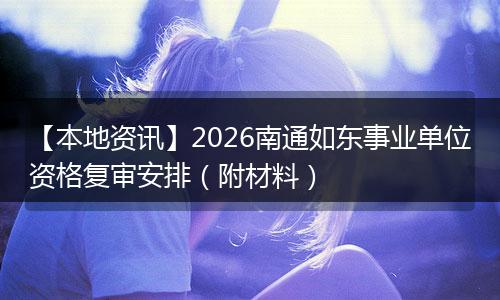 【本地资讯】2026南通如东事业单位资格复审安排（附材料）