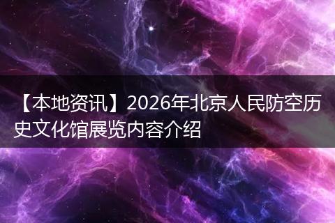 【本地资讯】2026年北京人民防空历史文化馆展览内容介绍