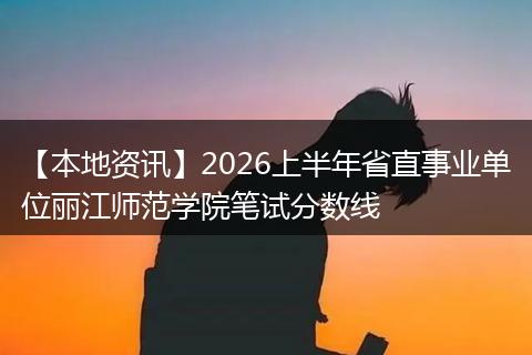 【本地资讯】2026上半年省直事业单位丽江师范学院笔试分数线