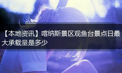 【本地资讯】喀纳斯景区观鱼台景点日最大承载量是多少