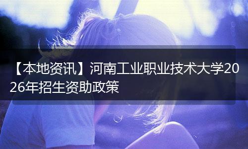 【本地资讯】河南工业职业技术大学2026年招生资助政策