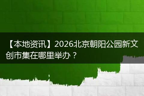 【本地资讯】2026北京朝阳公园新文创市集在哪里举办？