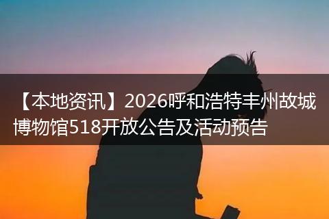 【本地资讯】2026呼和浩特丰州故城博物馆518开放公告及活动预告