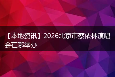 【本地资讯】2026北京市蔡依林演唱会在哪举办