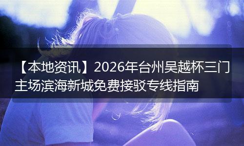 【本地资讯】2026年台州吴越杯三门主场滨海新城免费接驳专线指南