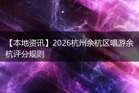 【本地资讯】2026杭州余杭区唱游余杭评分规则