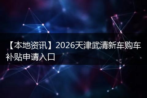 【本地资讯】2026天津武清新车购车补贴申请入口