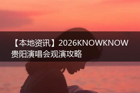 【本地资讯】2026KNOWKNOW贵阳演唱会观演攻略