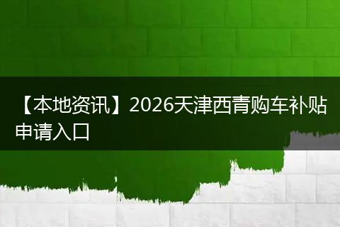 【本地资讯】2026天津西青购车补贴申请入口