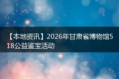 【本地资讯】2026年甘肃省博物馆518公益鉴宝活动