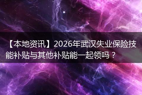 【本地资讯】2026年武汉失业保险技能补贴与其他补贴能一起领吗？