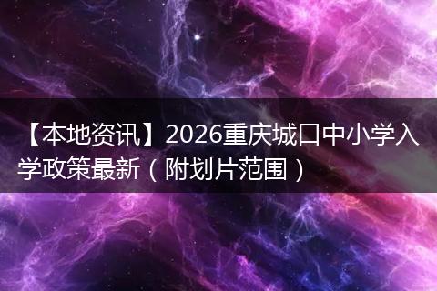 【本地资讯】2026重庆城口中小学入学政策最新（附划片范围）