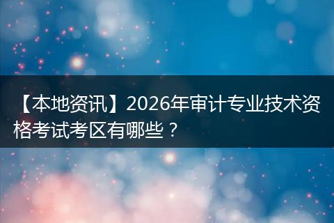 【本地资讯】2026年审计专业技术资格考试考区有哪些？