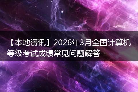 【本地资讯】2026年3月全国计算机等级考试成绩常见问题解答