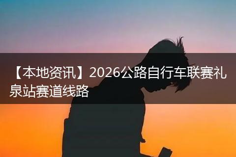 【本地资讯】2026公路自行车联赛礼泉站赛道线路
