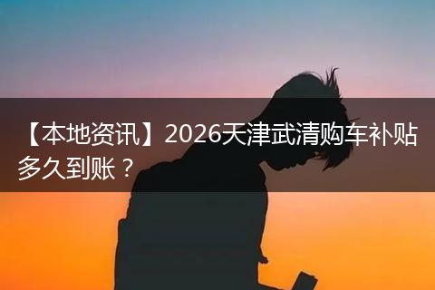 【本地资讯】2026天津武清购车补贴多久到账？