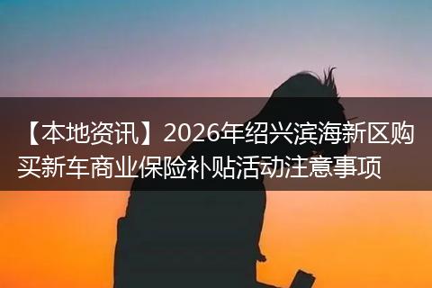 【本地资讯】2026年绍兴滨海新区购买新车商业保险补贴活动注意事项