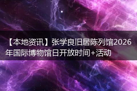 【本地资讯】张学良旧居陈列馆2026年国际博物馆日开放时间+活动
